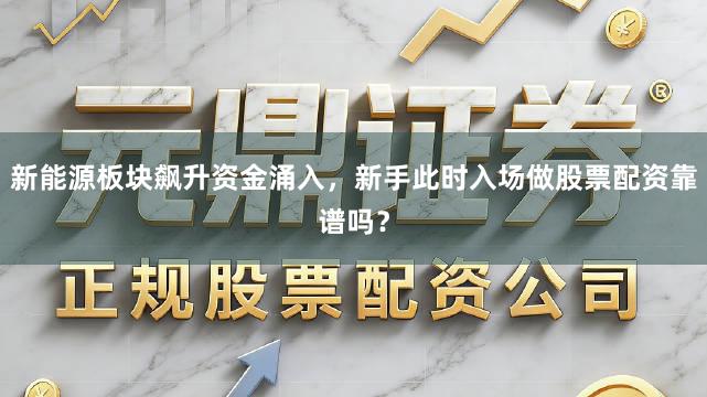 新能源板块飙升资金涌入，新手此时入场做股票配资靠谱吗？
