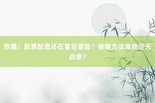 惊爆！股票配资还在盲目冒险？稳健方法竟能逆天改命？