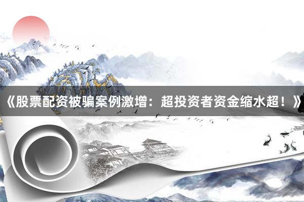 《股票配资被骗案例激增：超投资者资金缩水超！》