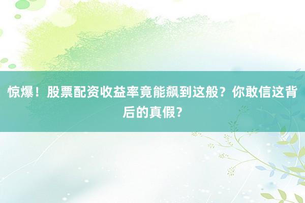 惊爆！股票配资收益率竟能飙到这般？你敢信这背后的真假？