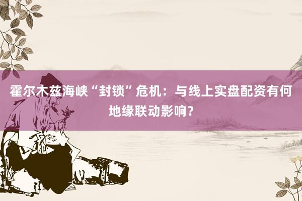 霍尔木兹海峡“封锁”危机：与线上实盘配资有何地缘联动影响？