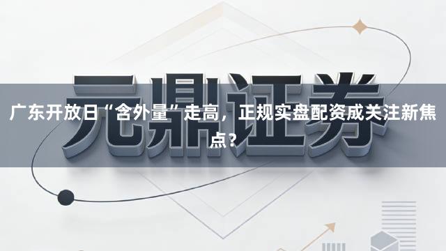 广东开放日“含外量”走高，正规实盘配资成关注新焦点？