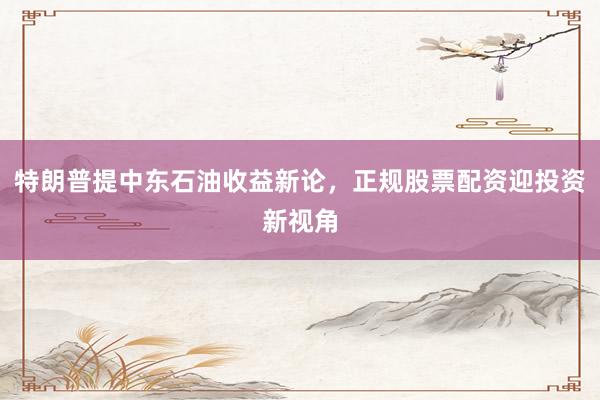 特朗普提中东石油收益新论，正规股票配资迎投资新视角