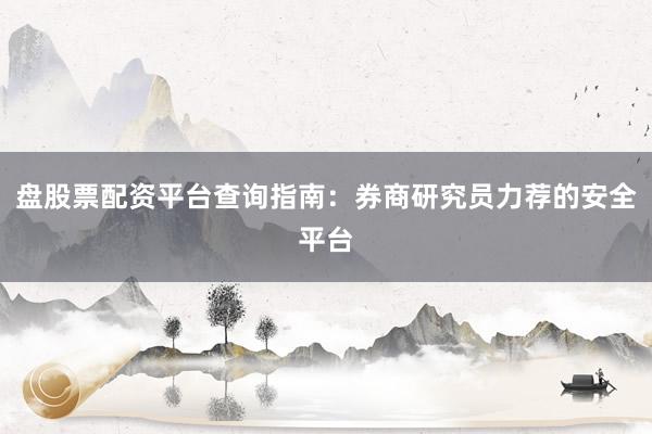 盘股票配资平台查询指南：券商研究员力荐的安全平台