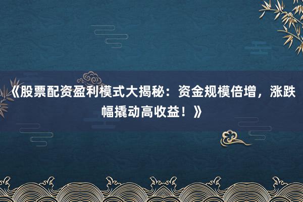 《股票配资盈利模式大揭秘：资金规模倍增，涨跌幅撬动高收益！》