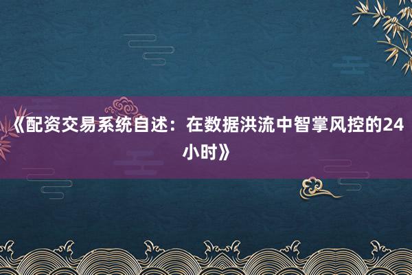 《配资交易系统自述：在数据洪流中智掌风控的24小时》