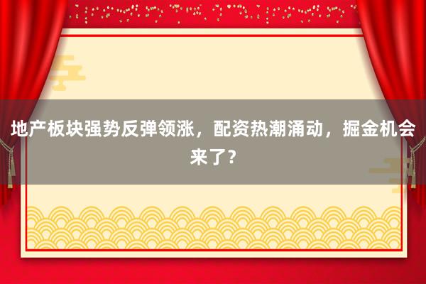 地产板块强势反弹领涨，配资热潮涌动，掘金机会来了？