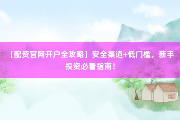 【配资官网开户全攻略】安全渠道+低门槛，新手投资必看指南！