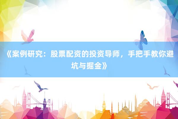 《案例研究：股票配资的投资导师，手把手教你避坑与掘金》