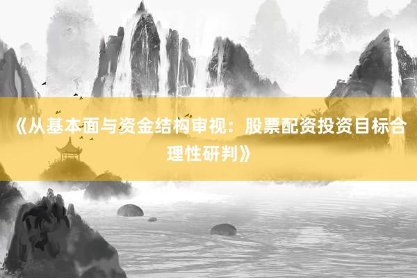 《从基本面与资金结构审视：股票配资投资目标合理性研判》