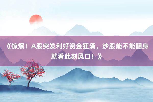 《惊爆！A股突发利好资金狂涌，炒股能不能翻身就看此刻风口！》