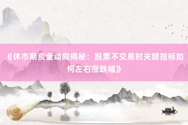 《休市期资金动向揭秘：股票不交易时关键指标如何左右涨跌幅》