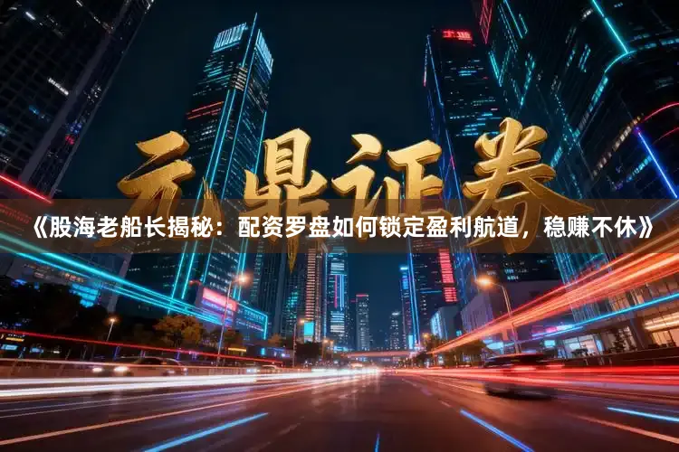 《股海老船长揭秘：配资罗盘如何锁定盈利航道，稳赚不休》