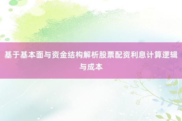 基于基本面与资金结构解析股票配资利息计算逻辑与成本