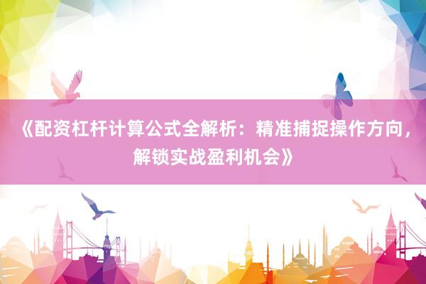 《配资杠杆计算公式全解析：精准捕捉操作方向，解锁实战盈利机会》