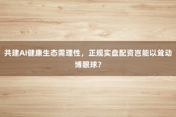 共建AI健康生态需理性，正规实盘配资岂能以耸动博眼球？