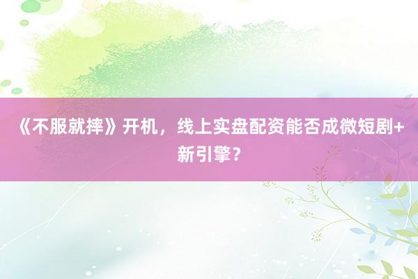 《不服就摔》开机，线上实盘配资能否成微短剧+新引擎？
