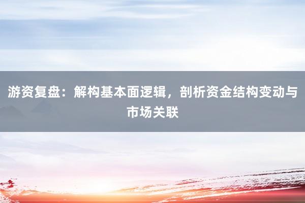 游资复盘：解构基本面逻辑，剖析资金结构变动与市场关联