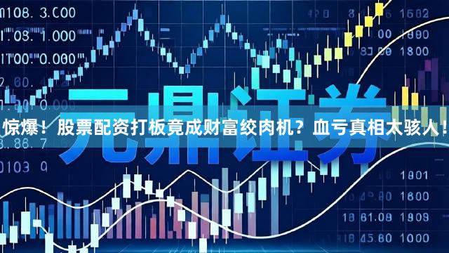 惊爆！股票配资打板竟成财富绞肉机？血亏真相太骇人！