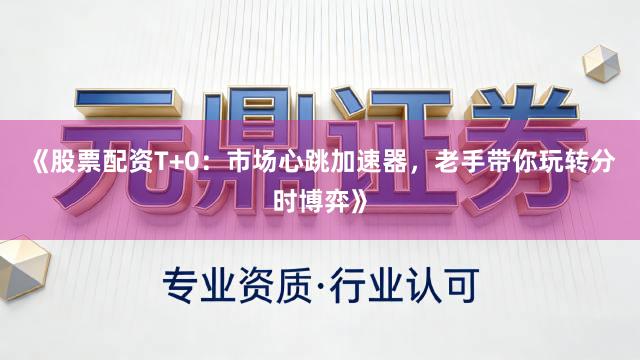 《股票配资T+0：市场心跳加速器，老手带你玩转分时博弈》