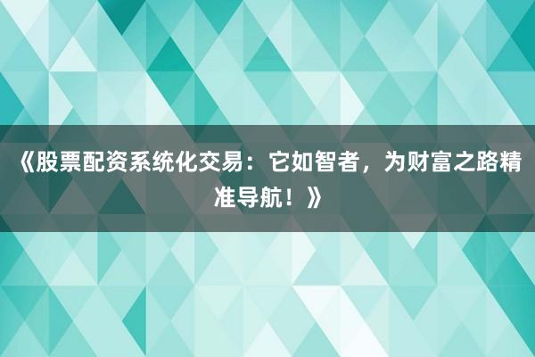《股票配资系统化交易：它如智者，为财富之路精准导航！》