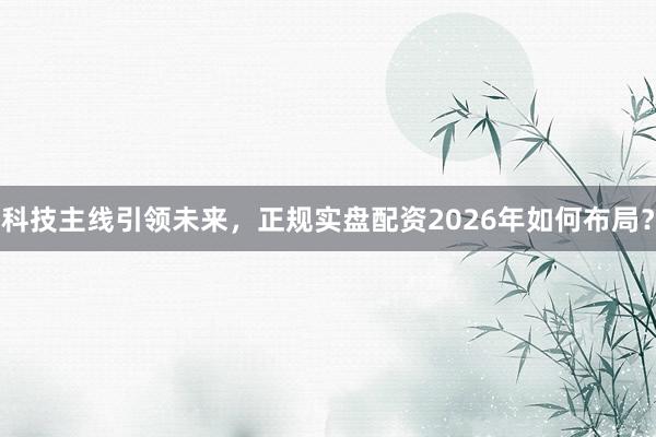 科技主线引领未来，正规实盘配资2026年如何布局？