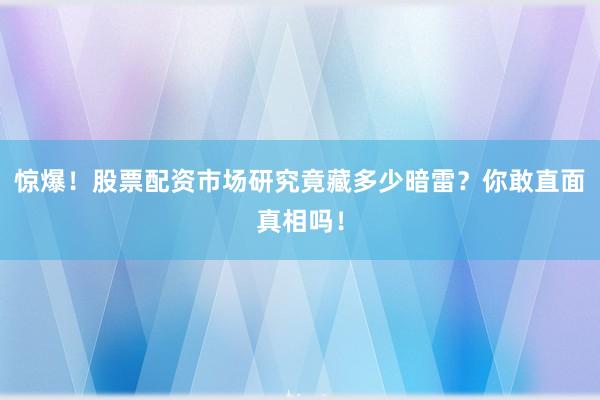 惊爆！股票配资市场研究竟藏多少暗雷？你敢直面真相吗！
