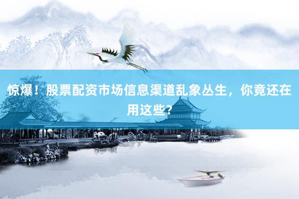 惊爆！股票配资市场信息渠道乱象丛生，你竟还在用这些？