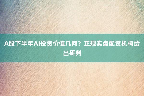 A股下半年AI投资价值几何？正规实盘配资机构给出研判