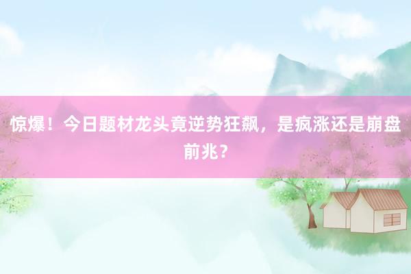 惊爆！今日题材龙头竟逆势狂飙，是疯涨还是崩盘前兆？