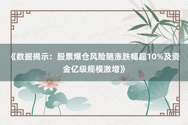 《数据揭示：股票爆仓风险随涨跌幅超10%及资金亿级规模激增》