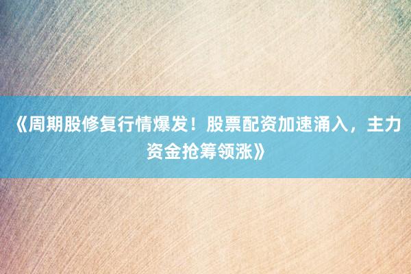 《周期股修复行情爆发！股票配资加速涌入，主力资金抢筹领涨》