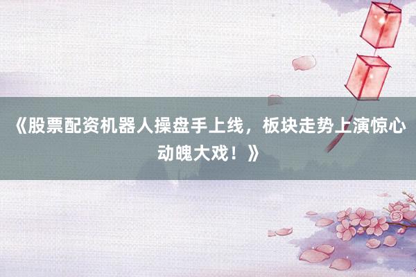 《股票配资机器人操盘手上线，板块走势上演惊心动魄大戏！》