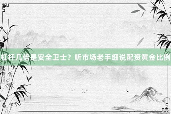 杠杆几倍是安全卫士？听市场老手细说配资黄金比例