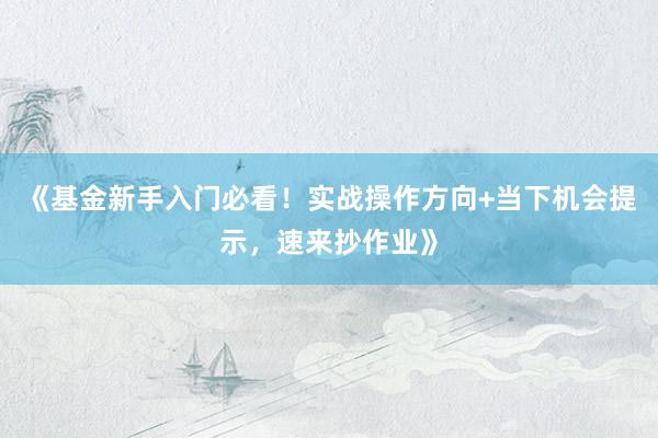 《基金新手入门必看！实战操作方向+当下机会提示，速来抄作业》