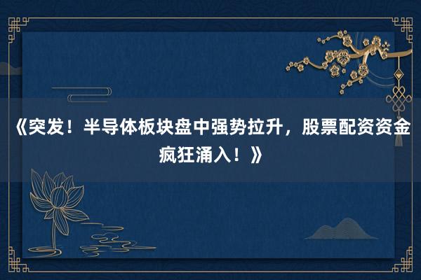 《突发！半导体板块盘中强势拉升，股票配资资金疯狂涌入！》