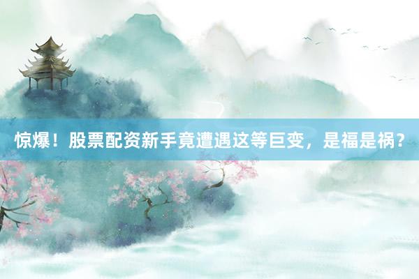 惊爆！股票配资新手竟遭遇这等巨变，是福是祸？