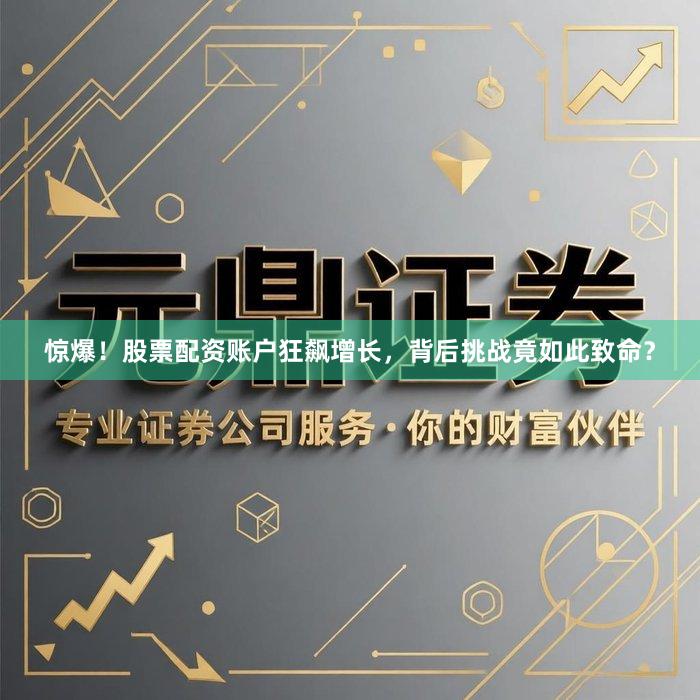 惊爆！股票配资账户狂飙增长，背后挑战竟如此致命？