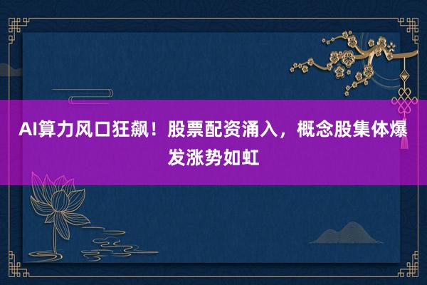 AI算力风口狂飙！股票配资涌入，概念股集体爆发涨势如虹
