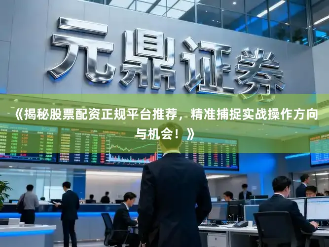 《揭秘股票配资正规平台推荐，精准捕捉实战操作方向与机会！》