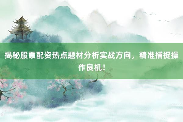 揭秘股票配资热点题材分析实战方向，精准捕捉操作良机！
