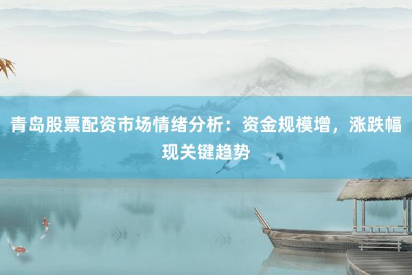 青岛股票配资市场情绪分析：资金规模增，涨跌幅现关键趋势
