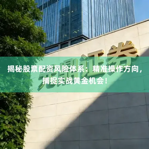 揭秘股票配资风险体系：精准操作方向，捕捉实战黄金机会！