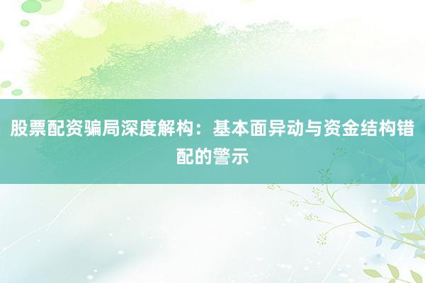 股票配资骗局深度解构：基本面异动与资金结构错配的警示