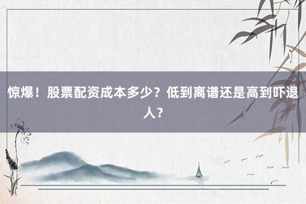 惊爆！股票配资成本多少？低到离谱还是高到吓退人？
