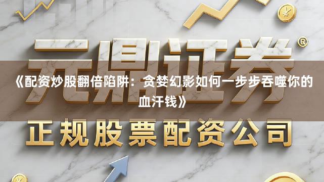 《配资炒股翻倍陷阱：贪婪幻影如何一步步吞噬你的血汗钱》