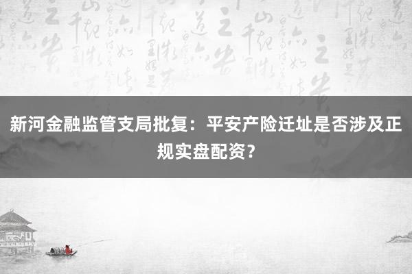 新河金融监管支局批复：平安产险迁址是否涉及正规实盘配资？