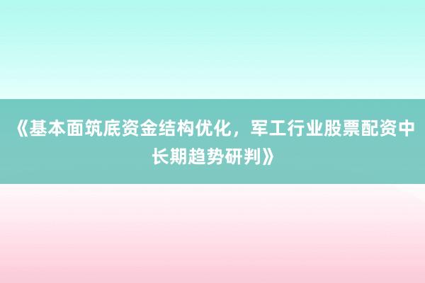 《基本面筑底资金结构优化，军工行业股票配资中长期趋势研判》