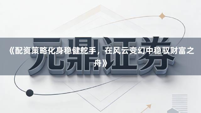 《配资策略化身稳健舵手，在风云变幻中稳驭财富之舟》