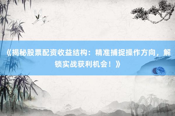 《揭秘股票配资收益结构：精准捕捉操作方向，解锁实战获利机会！》